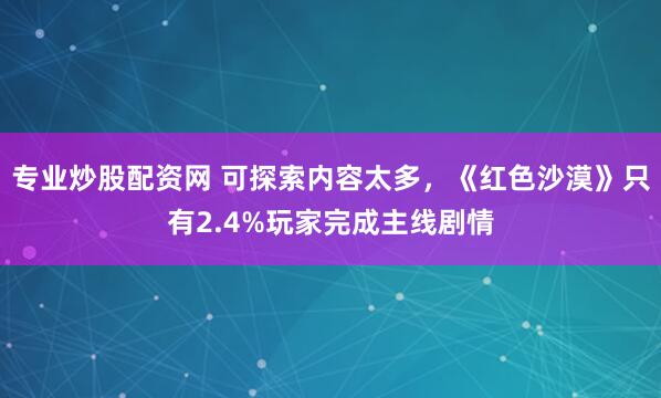 专业炒股配资网 可探索内容太多，《红色沙漠》只有2.4%玩家完成主线剧情