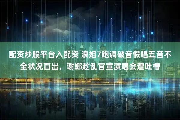 配资炒股平台入配资 浪姐7跑调破音假唱五音不全状况百出,谢娜趁乱官宣演唱会遭吐槽