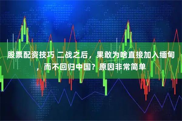 股票配资技巧 二战之后,果敢为啥直接加入缅甸,而不回归中国?原因非常简单