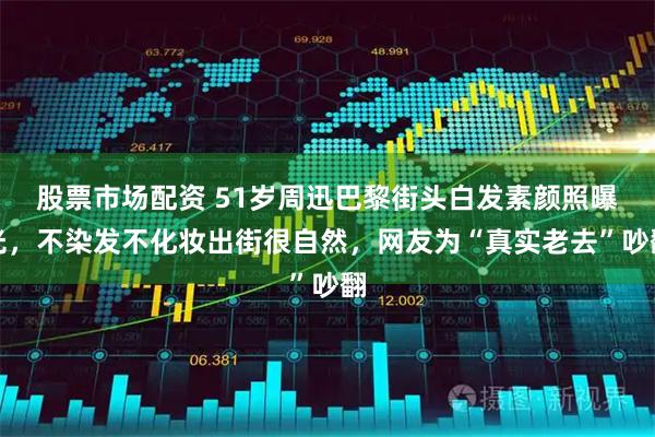 股票市场配资 51岁周迅巴黎街头白发素颜照曝光，不染发不化妆出街很自然，网友为“真实老去”吵翻