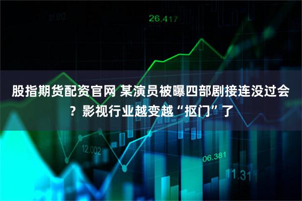 股指期货配资官网 某演员被曝四部剧接连没过会？影视行业越变越“抠门”了