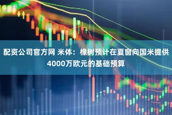配资公司官方网 米体：橡树预计在夏窗向国米提供4000万欧元的基础预算