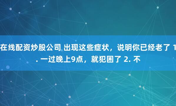 在线配资炒股公司 出现这些症状，说明你已经老了 1. 一过晚上9点，就犯困了 2. 不
