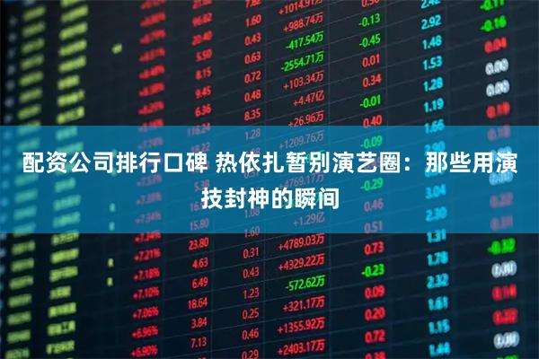 配资公司排行口碑 热依扎暂别演艺圈：那些用演技封神的瞬间