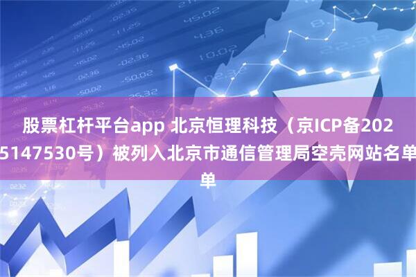 股票杠杆平台app 北京恒理科技（京ICP备2025147530号）被列入北京市通信管理局空壳网站名单