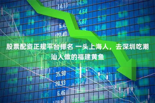 股票配资正规平台排名 一头上海人，去深圳吃潮汕人做的福建黄鱼