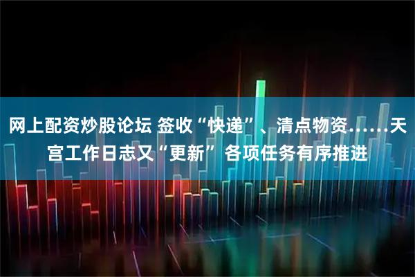 网上配资炒股论坛 签收“快递”、清点物资……天宫工作日志又“更新” 各项任务有序推进