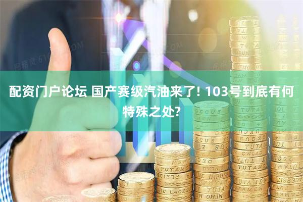配资门户论坛 国产赛级汽油来了! 103号到底有何特殊之处?