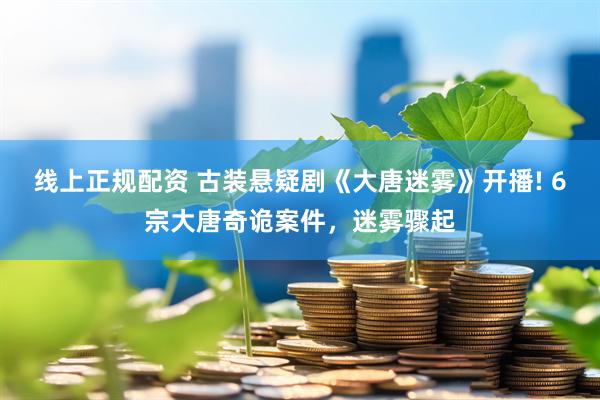 线上正规配资 古装悬疑剧《大唐迷雾》开播! 6宗大唐奇诡案件,迷雾骤起