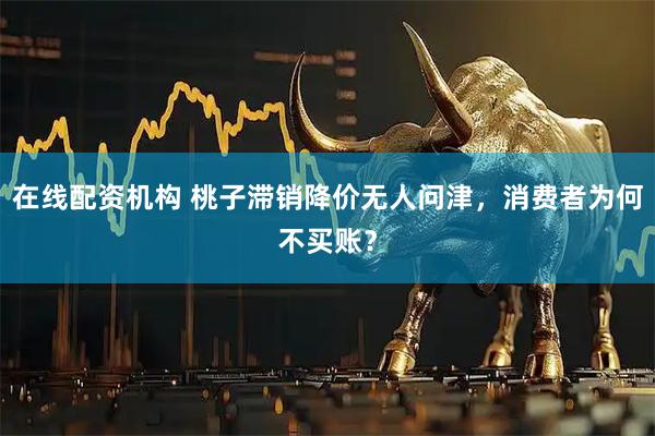 在线配资机构 桃子滞销降价无人问津，消费者为何不买账？