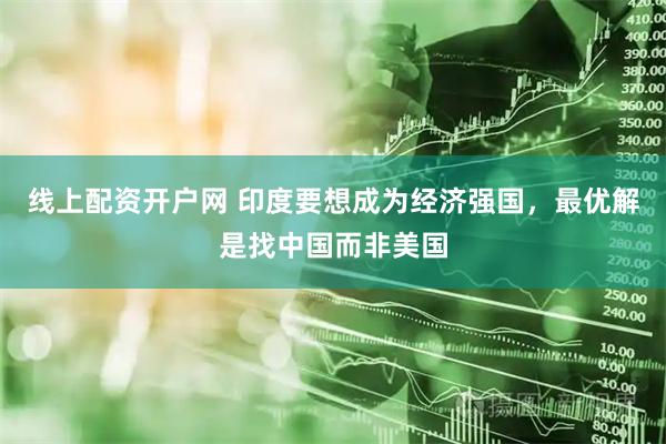 线上配资开户网 印度要想成为经济强国，最优解是找中国而非美国