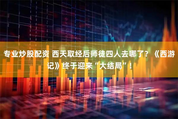 专业炒股配资 西天取经后师徒四人去哪了？《西游记》终于迎来“大结局”！