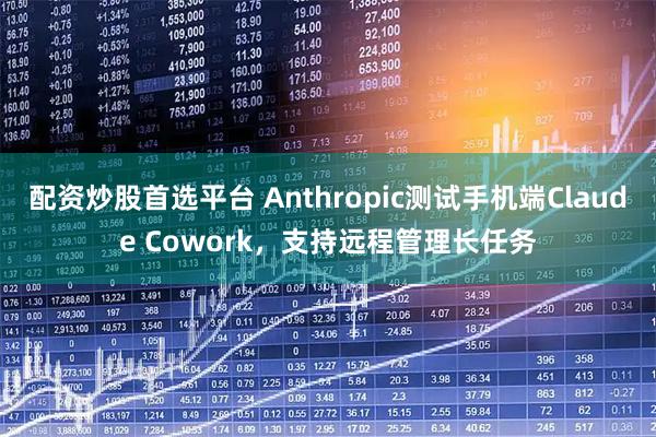配资炒股首选平台 Anthropic测试手机端Claude Cowork，支持远程管理长任务