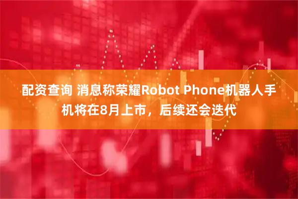 配资查询 消息称荣耀Robot Phone机器人手机将在8月上市，后续还会迭代