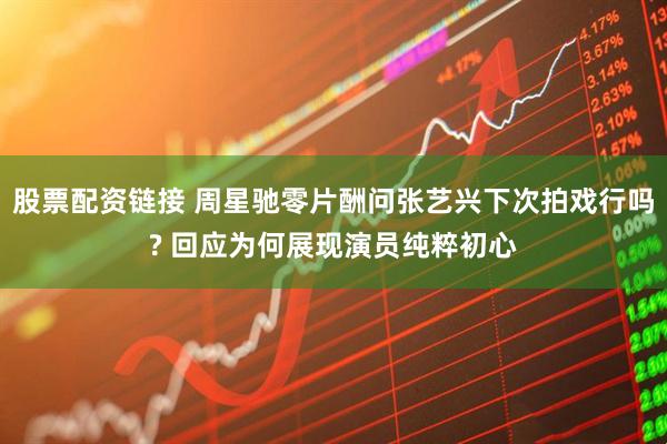 股票配资链接 周星驰零片酬问张艺兴下次拍戏行吗? 回应为何展现演员纯粹初心